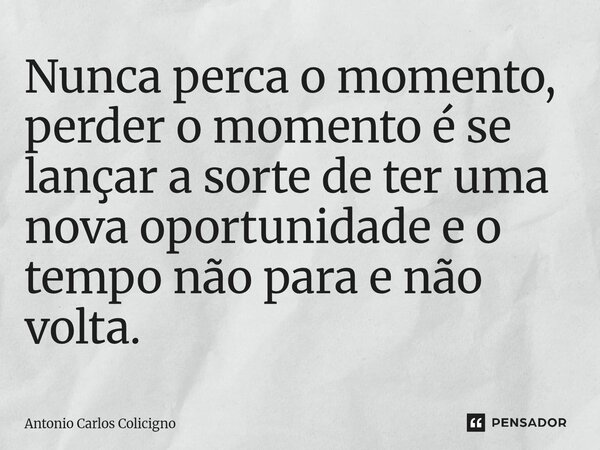 ⁠Nunca perca o momento, perder o momento é se lançar a sorte de ter uma nova oportunidade e o tempo não para e não volta.... Frase de Antonio Carlos Colicigno.