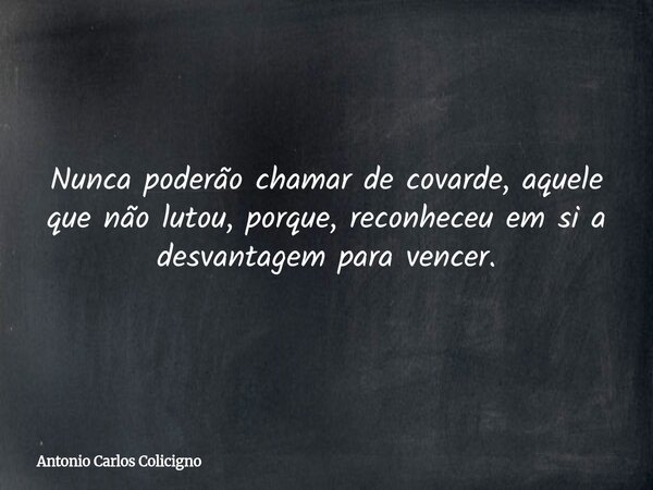 Nunca poderão chamar de covarde, aquele que não lutou, porque, reconheceu em si a desvantagem para vencer.... Frase de Antonio Carlos Colicigno.