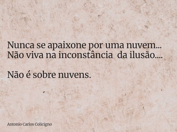 Nunca se apaixone por uma nuvem... Não viva na inconstância da ilusão.... Não é sobre nuvens.... Frase de Antonio Carlos Colicigno.