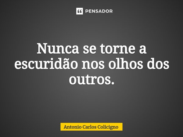 ⁠Nunca se torne a escuridão nos olhos dos outros.... Frase de Antonio Carlos Colicigno.