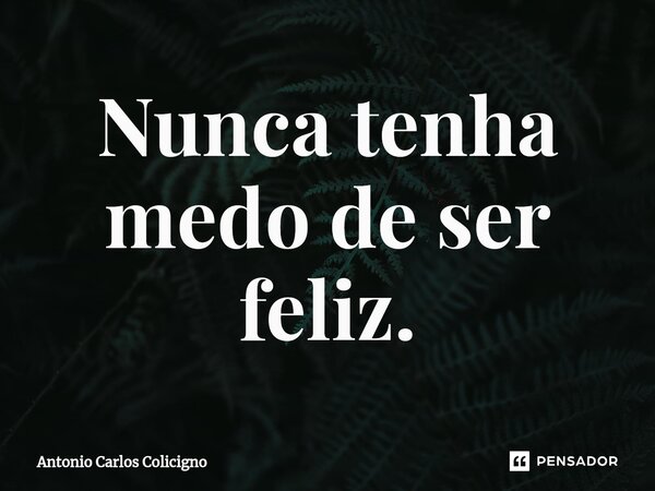 ⁠Nunca tenha medo de ser feliz.... Frase de Antonio Carlos Colicigno.