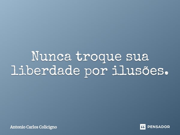 ⁠Nunca troque sua liberdade por ilusões.... Frase de Antonio Carlos Colicigno.