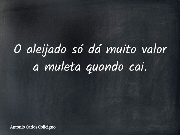 O aleijado só dá muito valor a muleta quando cai.... Frase de Antonio Carlos Colicigno.