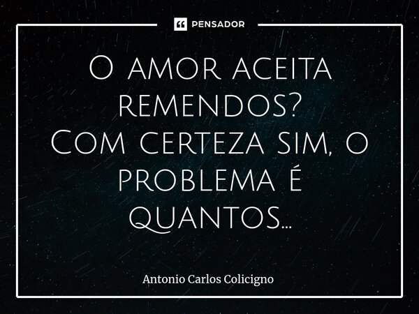 ⁠O amor aceita remendos? Com certeza sim, o problema é quantos...... Frase de Antonio Carlos Colicigno.