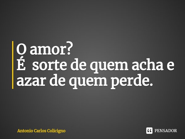 ⁠O amor? É sorte de quem acha e azar de quem perde.... Frase de Antonio Carlos Colicigno.