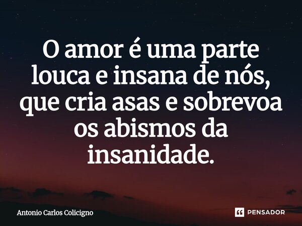 ⁠O amor é uma parte louca e insana de nós, que cria asas e sobrevoa os abismos da insanidade.... Frase de Antonio Carlos Colicigno.