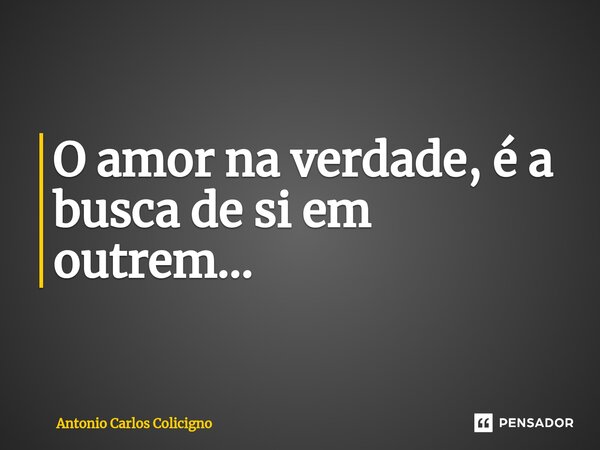 O amor na verdade, é a busca de si em outrem...... Frase de Antonio Carlos Colicigno.
