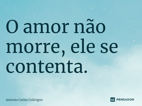 ⁠O amor não morre, ele se contenta.... Frase de Antonio Carlos Colicigno.