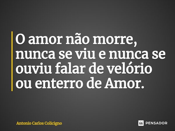 ⁠O amor não morre, nunca se viu e nunca se ouviu falar de velório ou enterro de Amor.... Frase de Antonio Carlos Colicigno.