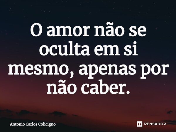 ⁠O amor não se oculta em si mesmo, apenas por não caber.... Frase de Antonio Carlos Colicigno.