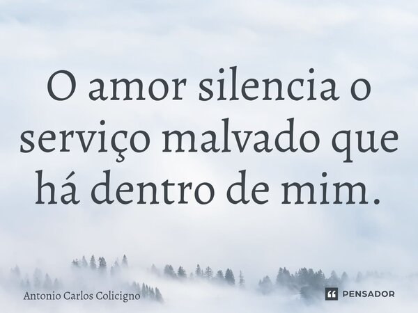 ⁠O amor silencia o serviço malvado que há dentro de mim.... Frase de Antonio Carlos Colicigno.