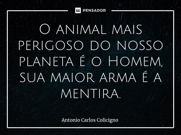 ⁠O animal mais perigoso do nosso planeta é o Homem, sua maior arma é a mentira.... Frase de Antonio Carlos Colicigno.