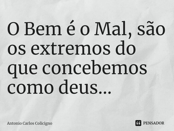 ⁠O Bem é o Mal, são os extremos do que concebemos como deus...... Frase de Antonio Carlos Colicigno.