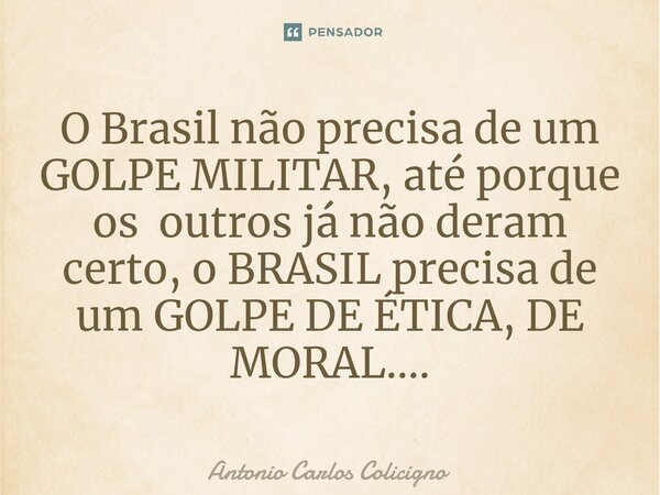 ⁠O Brasil não precisa de um GOLPE MILITAR, até porque os outros já não deram certo, o BRASIL precisa de um GOLPE DE ÉTICA, DE MORAL....... Frase de Antonio Carlos Colicigno.