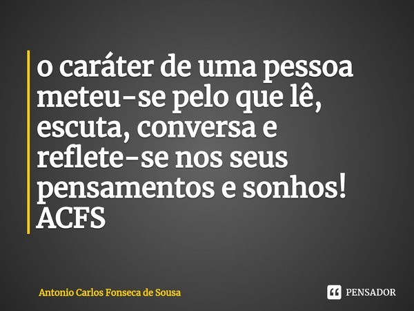 ⁠o caráter de uma pessoa meteu-se pelo que lê, escuta, conversa e reflete-se nos seus pensamentos e sonhos!
ACFS... Frase de Antonio Carlos Fonseca de Sousa.