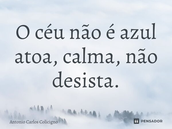 O ⁠céu não é azul atoa, calma, não desista.... Frase de Antonio Carlos Colicigno.