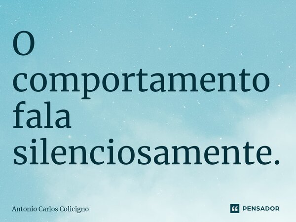 O comportamento fala silenciosamente⁠.... Frase de Antonio Carlos Colicigno.