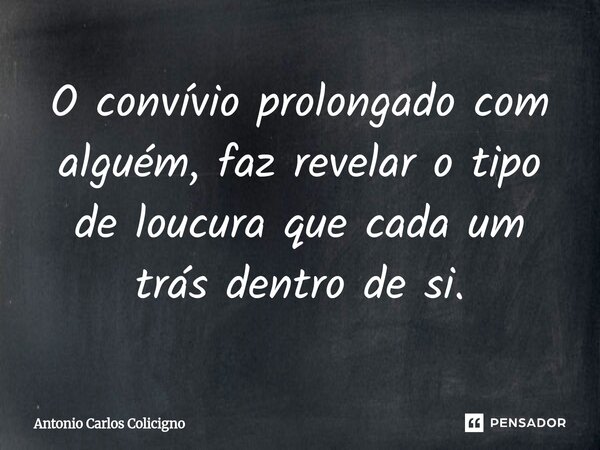 ⁠O convívio prolongado com alguém, faz revelar o tipo de loucura que cada um trás dentro de si.... Frase de Antonio Carlos Colicigno.