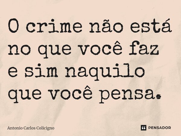 ⁠O crime não está no que você faz e sim naquilo que você pensa.... Frase de Antonio Carlos Colicigno.
