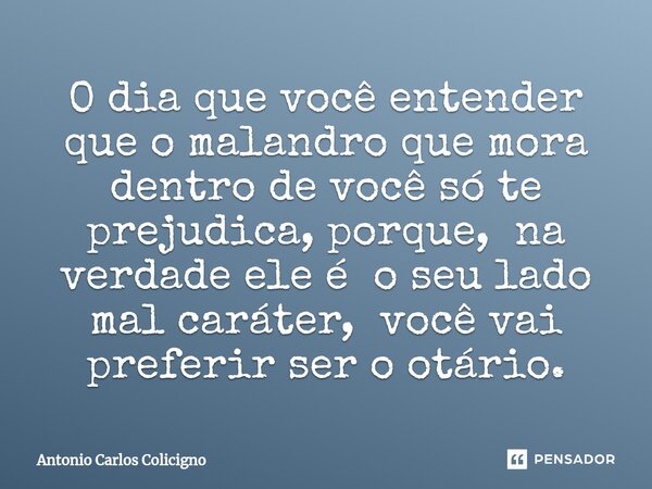 ⁠O dia que você entender que o malandro que mora dentro de você só te prejudica, porque, na verdade ele é o seu lado mal caráter, você vai preferir ser o otário... Frase de Antonio Carlos Colicigno.