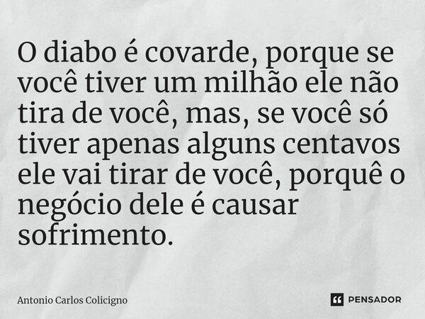 ⁠O diabo é covarde, porque se você tiver um milhão ele não tira de você, mas, se você só tiver apenas alguns centavos ele vai tirar de você, porquê o negócio de... Frase de Antonio Carlos Colicigno.