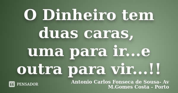 O Dinheiro tem duas caras, uma para ir...e outra para vir...!!... Frase de Antonio Carlos Fonseca de Sousa- Av M.Gomes Costa - Porto.
