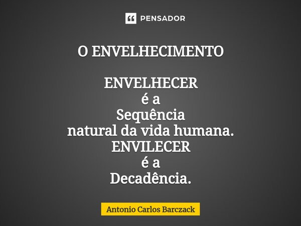 ⁠O ENVELHECIMENTO ENVELHECER é a Sequência natural da vida humana. ENVILECER é a Decadência.... Frase de Antonio Carlos Barczack.