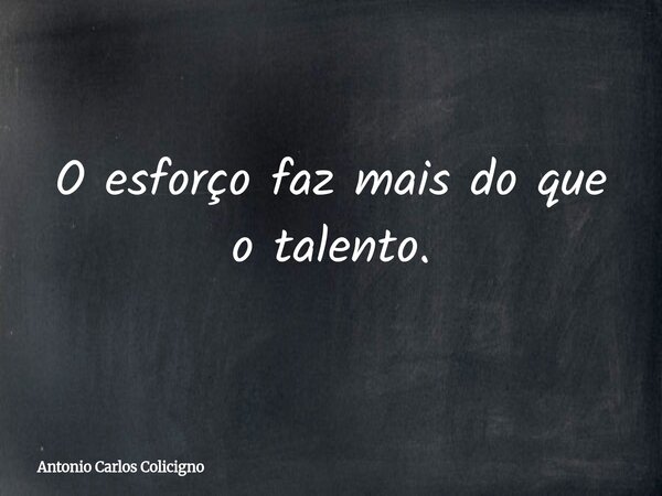 O esforço faz mais do que o talento.... Frase de Antonio Carlos Colicigno.