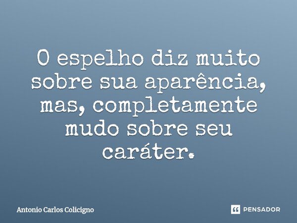 ⁠O espelho diz muito sobre sua aparência, mas, completamente mudo sobre seu caráter.... Frase de Antonio Carlos Colicigno.