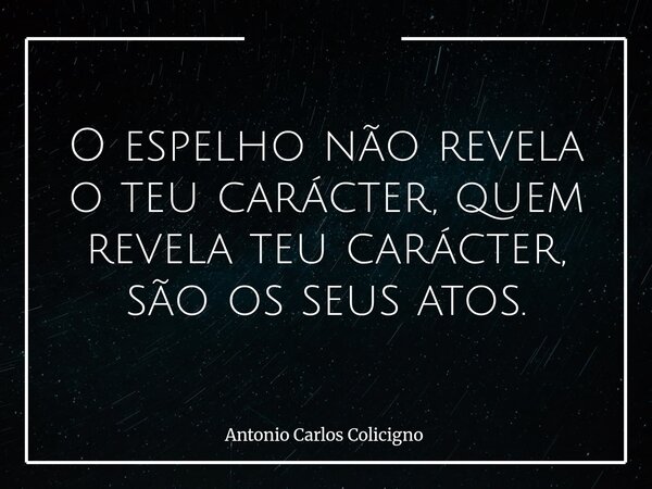 O espelho não revela o teu carácter, quem revela teu carácter, são os seus atos.... Frase de Antonio Carlos Colicigno.