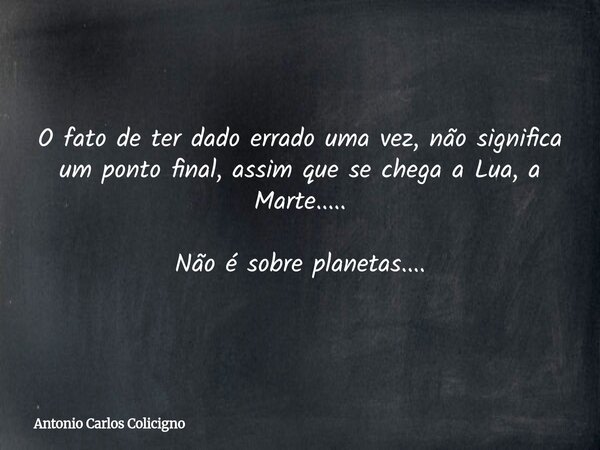 O fato de ter dado errado uma vez, não significa um ponto final, assim que se chega a Lua, a Marte..... Não é sobre planetas....... Frase de Antonio Carlos Colicigno.