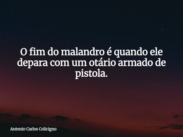O fim do malandro é quando ele depara com um otário armado de pistola.... Frase de Antonio Carlos Colicigno.