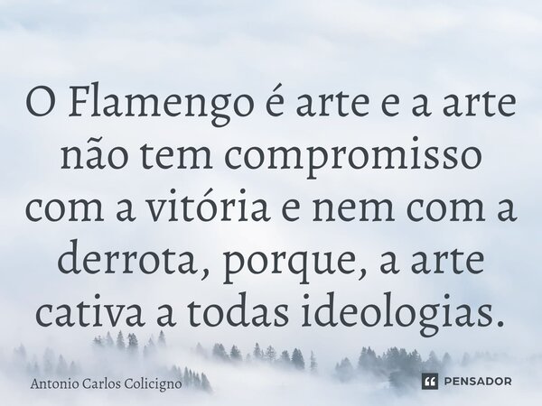 ⁠O Flamengo é arte e a arte não tem compromisso com a vitória e nem com a derrota, porque, a arte cativa a todas ideologias.... Frase de Antonio Carlos Colicigno.