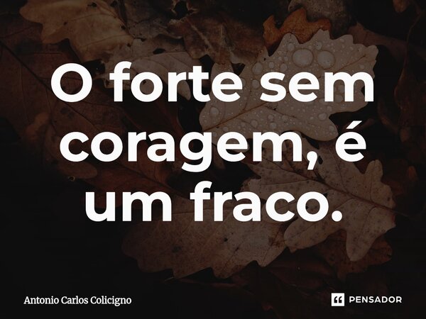 ⁠O forte sem coragem, é um fraco.... Frase de Antonio Carlos Colicigno.