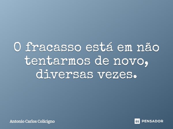 O fracasso está em não tentarmos de novo, diversas vezes.⁠... Frase de Antonio Carlos Colicigno.