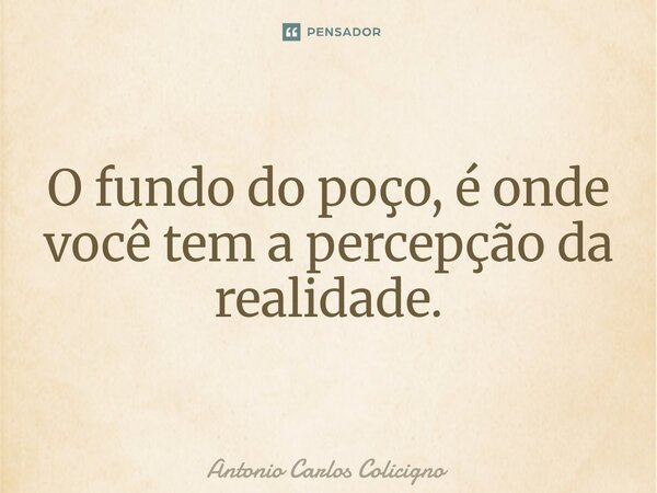 ⁠O fundo do poço, é onde você tem a percepção da realidade.... Frase de Antonio Carlos Colicigno.