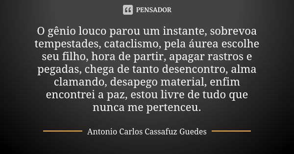 O gênio louco parou um instante, sobrevoa tempestades, cataclismo, pela áurea escolhe seu filho, hora de partir, apagar rastros e pegadas, chega de tanto desenc... Frase de Antonio Carlos Cassafuz Guedes.