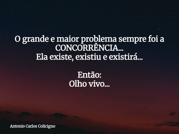 O grande e maior problema sempre foi a CONCORRÊNCIA... Ela existe, existiu e existirá... Então: Olho vivo...... Frase de Antonio Carlos Colicigno.