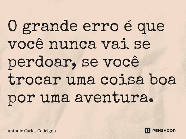 ⁠⁠O grande erro é que você nunca vai se perdoar, se você trocar uma coisa boa por uma aventura.... Frase de Antonio Carlos Colicigno.