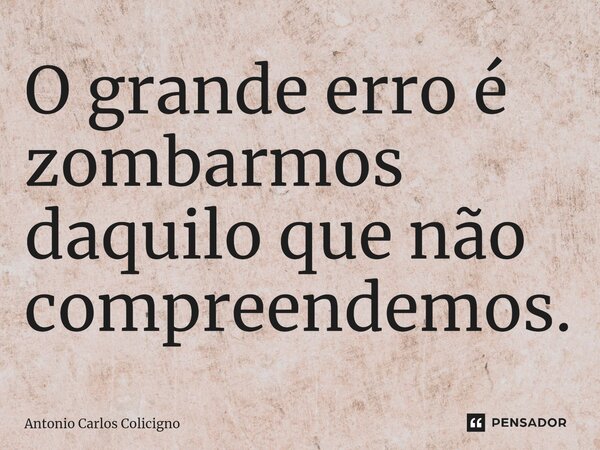 ⁠O grande erro é zombarmos daquilo que não compreendemos.... Frase de Antonio Carlos Colicigno.