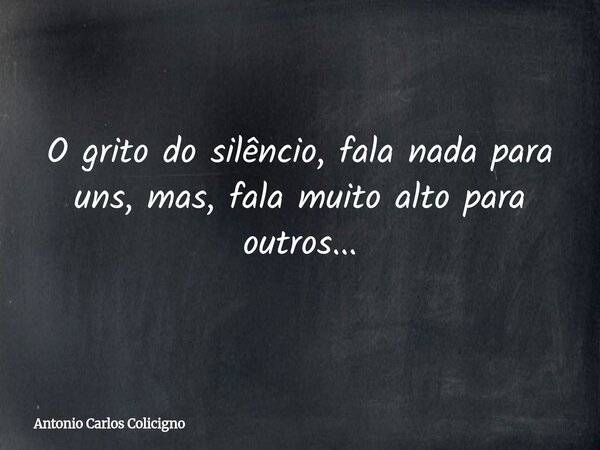 O grito do silêncio, fala nada para uns, mas, fala muito alto para outros...... Frase de Antonio Carlos Colicigno.