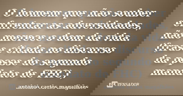 O homem que não souber enfrentar as adversidades, não merece o dom da vida. (frase citada no discurso da posse do segundo mandato de FHC)... Frase de Antônio Carlos Magalhães.