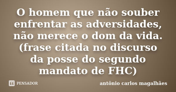 O homem que não souber enfrentar as adversidades, não merece o dom da vida. (frase citada no discurso da posse do segundo mandato de FHC)... Frase de Antônio Carlos Magalhães.