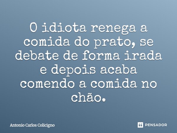 ⁠O idiota renega a comida do prato, se debate de forma irada e depois acaba comendo a comida no chão.... Frase de Antonio Carlos Colicigno.