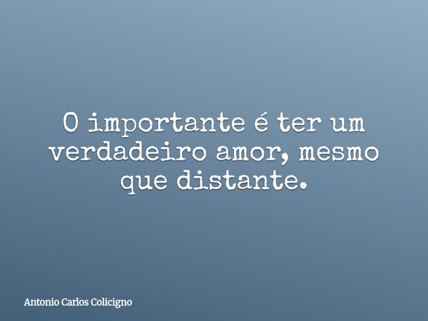 O importante é ter um verdadeiro amor, mesmo que distante.... Frase de Antonio Carlos Colicigno.