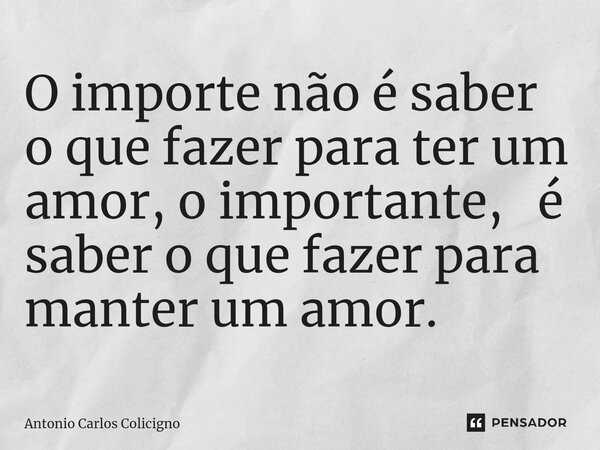 ⁠O importe não é saber o que fazer para ter um amor, o importante, é saber o que fazer para manter um amor.... Frase de Antonio Carlos Colicigno.