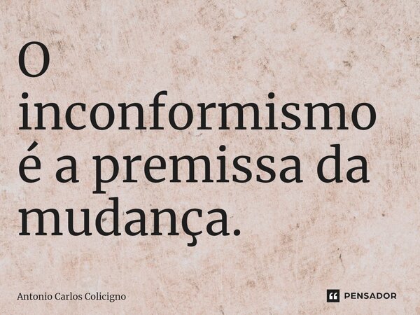 ⁠O inconformismo é a premissa da mudança.... Frase de Antonio Carlos Colicigno.