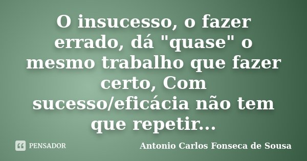 O insucesso, o fazer errado, dá "quase" o mesmo trabalho que fazer certo, Com sucesso/eficácia não tem que repetir...... Frase de Antonio Carlos Fonseca de Sousa.
