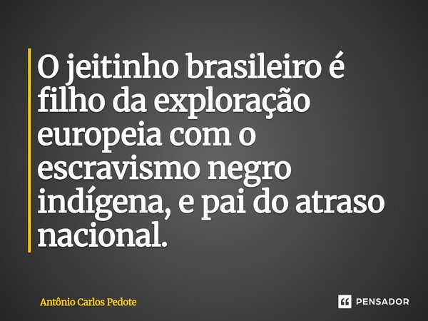 ⁠O jeitinho brasileiro é filho da exploração europeia com o escravismo negro indígena, e pai do atraso nacional.... Frase de Antônio Carlos Pedote.