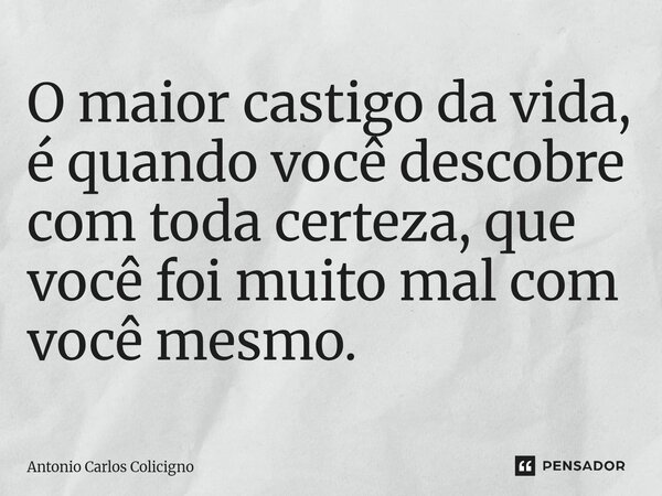 O maior castigo da vida, é quando você descobre com toda certeza, que você foi muito mal com você mesmo.⁠... Frase de Antonio Carlos Colicigno.